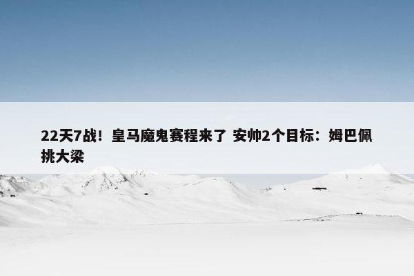 22天7战！皇马魔鬼赛程来了 安帅2个目标：姆巴佩挑大梁