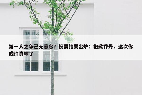 第一人之争已无悬念？投票结果出炉：抱歉乔丹，这次你或许真输了