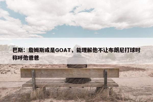 巴斯：詹姆斯或是GOAT，能理解他不让布朗尼打球时称呼他爸爸