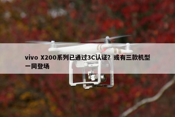 vivo X200系列已通过3C认证？或有三款机型一同登场