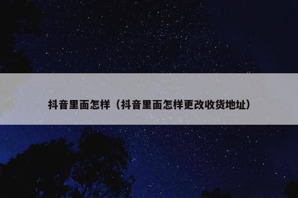 抖音里面怎样（抖音里面怎样更改收货地址）