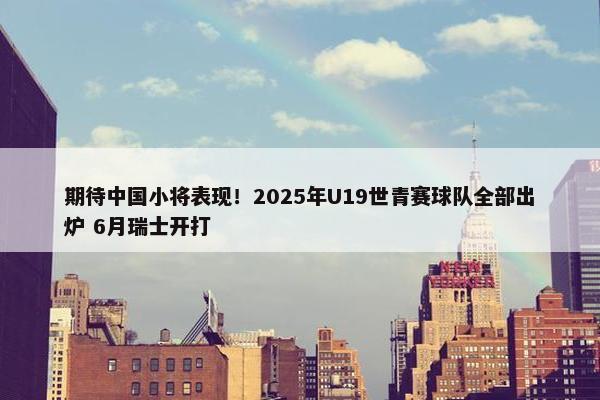 期待中国小将表现！2025年U19世青赛球队全部出炉 6月瑞士开打