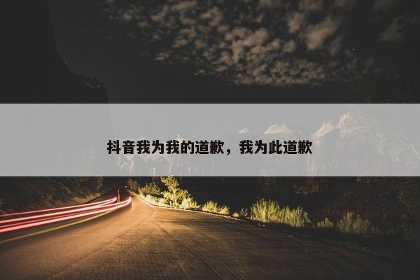 抖音我为我的道歉，我为此道歉