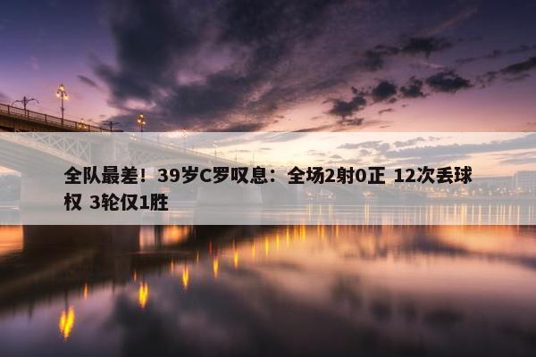 全队最差！39岁C罗叹息：全场2射0正 12次丢球权 3轮仅1胜