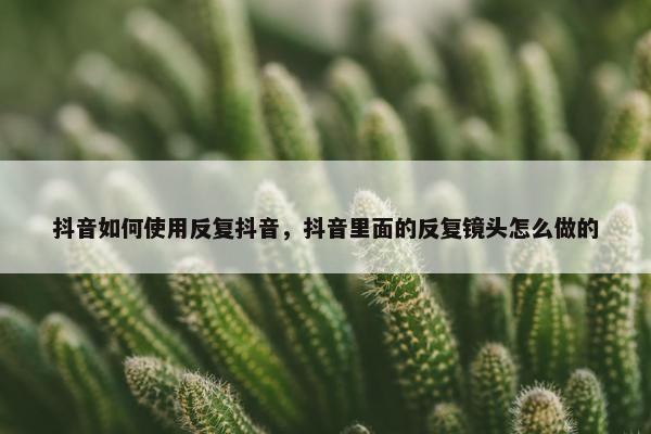 抖音如何使用反复抖音，抖音里面的反复镜头怎么做的