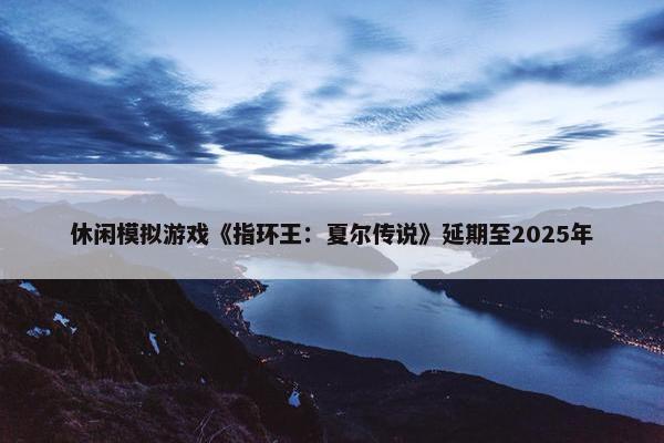 休闲模拟游戏《指环王：夏尔传说》延期至2025年