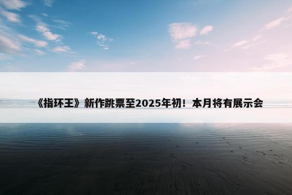 《指环王》新作跳票至2025年初！本月将有展示会