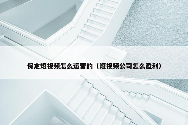 保定短视频怎么运营的（短视频公司怎么盈利）