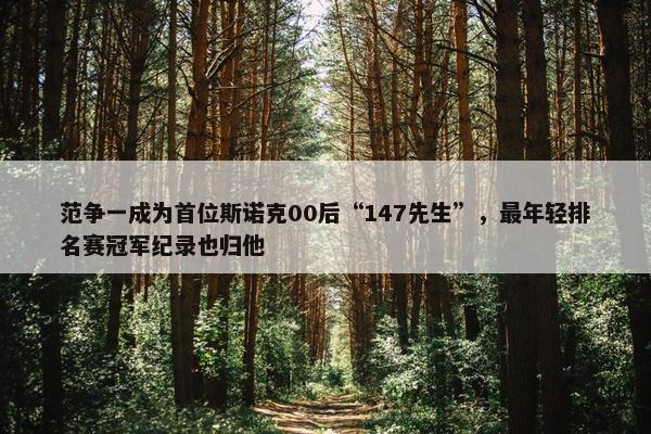 范争一成为首位斯诺克00后“147先生”，最年轻排名赛冠军纪录也归他