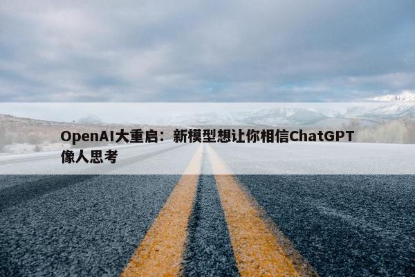 OpenAI大重启：新模型想让你相信ChatGPT像人思考