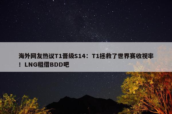 海外网友热议T1晋级S14：T1拯救了世界赛收视率！LNG租借BDD吧