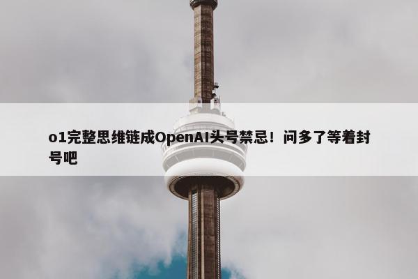 o1完整思维链成OpenAI头号禁忌！问多了等着封号吧