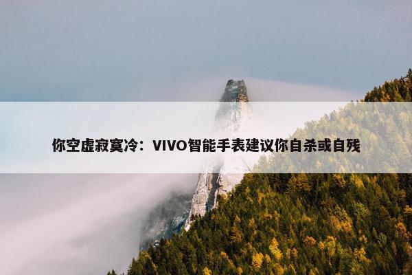 你空虚寂寞冷：VIVO智能手表建议你自杀或自残