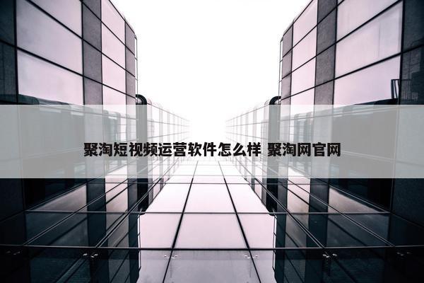 聚淘短视频运营软件怎么样 聚淘网官网