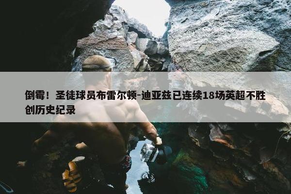 倒霉！圣徒球员布雷尔顿-迪亚兹已连续18场英超不胜创历史纪录