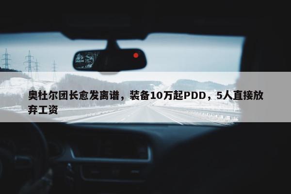 奥杜尔团长愈发离谱，装备10万起PDD，5人直接放弃工资