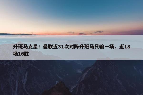 升班马克星！曼联近31次对阵升班马只输一场，近18场16胜