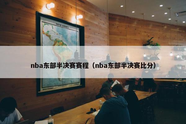 nba东部半决赛赛程（nba东部半决赛比分）