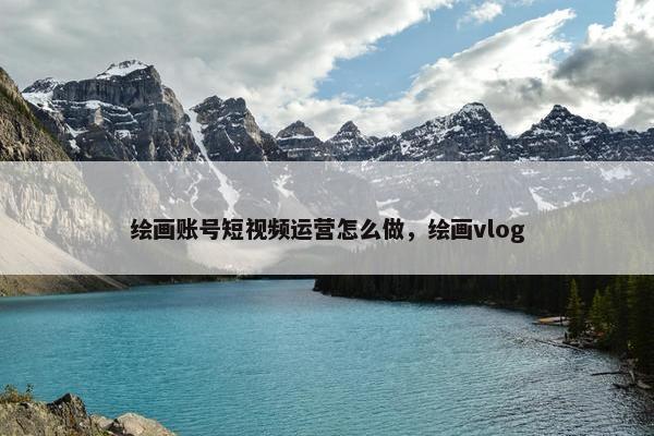 绘画账号短视频运营怎么做，绘画vlog