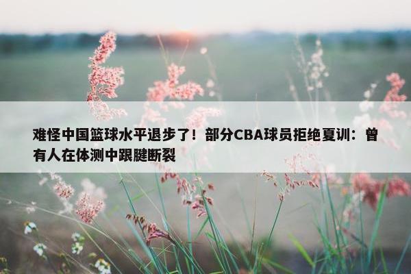 难怪中国篮球水平退步了！部分CBA球员拒绝夏训：曾有人在体测中跟腱断裂