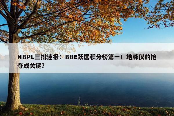 NBPL三排速报：BBE跃居积分榜第一！地脉仪的抢夺成关键？