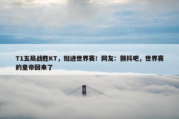 T1五局战胜KT，挺进世界赛！网友：颤抖吧，世界赛的皇帝回来了