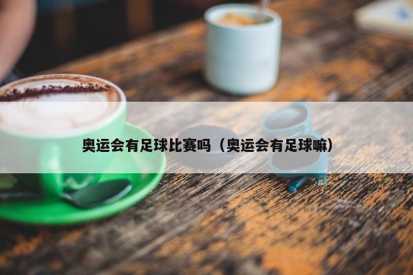 奥运会有足球比赛吗（奥运会有足球嘛）