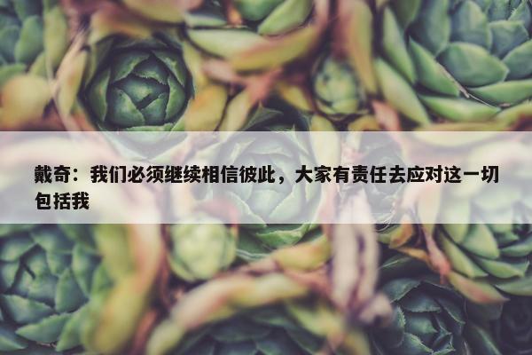 戴奇：我们必须继续相信彼此，大家有责任去应对这一切包括我