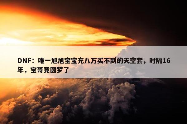 DNF：唯一旭旭宝宝充八万买不到的天空套，时隔16年，宝哥竟圆梦了