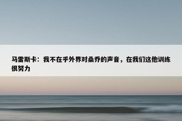 马雷斯卡：我不在乎外界对桑乔的声音，在我们这他训练很努力