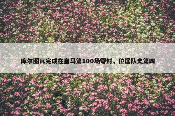 库尔图瓦完成在皇马第100场零封，位居队史第四