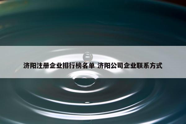 济阳注册企业排行榜名单 济阳公司企业联系方式