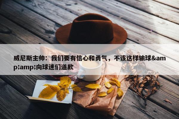 威尼斯主帅：我们要有信心和勇气，不该这样输球&amp;向球迷们道歉