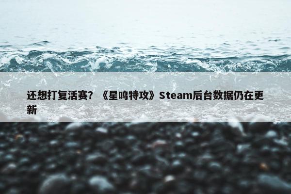 还想打复活赛？《星鸣特攻》Steam后台数据仍在更新