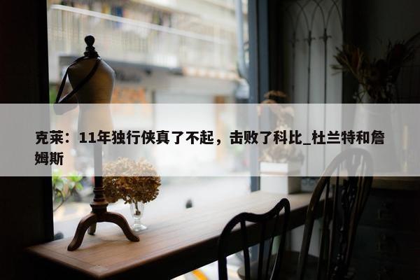 克莱：11年独行侠真了不起，击败了科比_杜兰特和詹姆斯