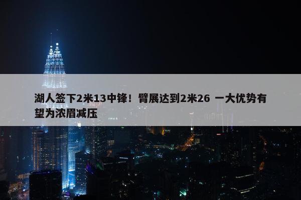 湖人签下2米13中锋！臂展达到2米26 一大优势有望为浓眉减压