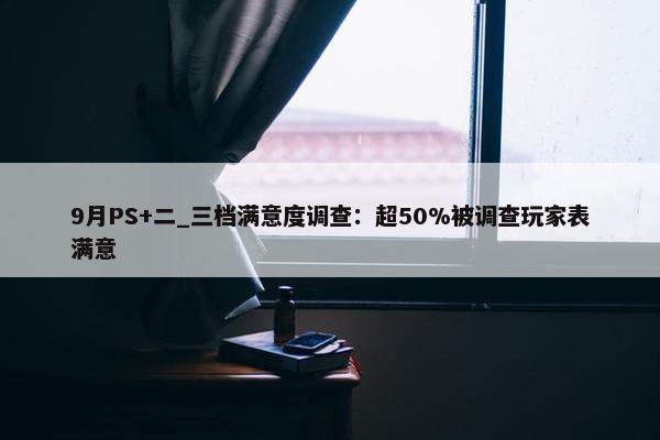 9月PS+二_三档满意度调查：超50%被调查玩家表满意