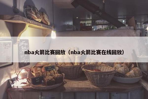 nba火箭比赛回放（nba火箭比赛在线回放）