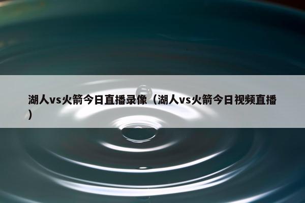 湖人vs火箭今日直播录像（湖人vs火箭今日视频直播）