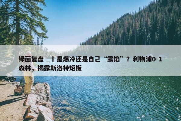 绿茵复盘 _ 是爆冷还是自己“露馅”？利物浦0-1森林，揭露斯洛特短板