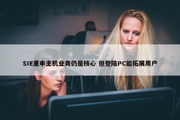 SIE重申主机业务仍是核心 但登陆PC能拓展用户