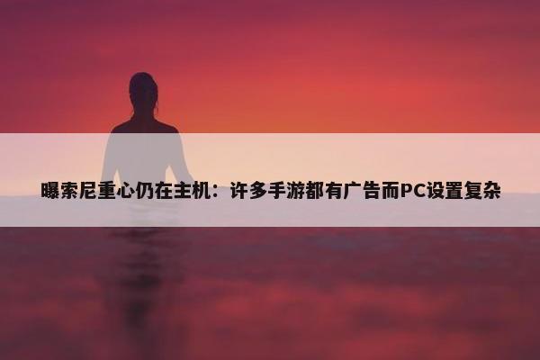 曝索尼重心仍在主机：许多手游都有广告而PC设置复杂