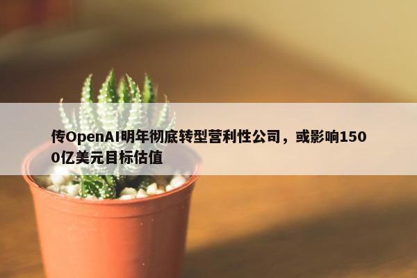 传OpenAI明年彻底转型营利性公司，或影响1500亿美元目标估值