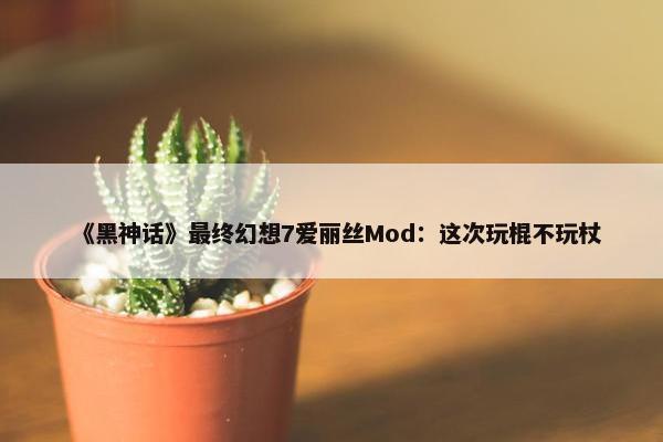 《黑神话》最终幻想7爱丽丝Mod：这次玩棍不玩杖