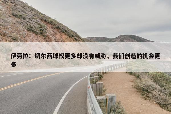 伊劳拉：切尔西球权更多却没有威胁，我们创造的机会更多