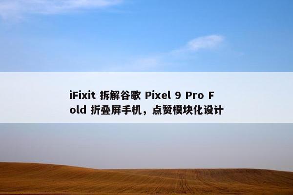 iFixit 拆解谷歌 Pixel 9 Pro Fold 折叠屏手机，点赞模块化设计