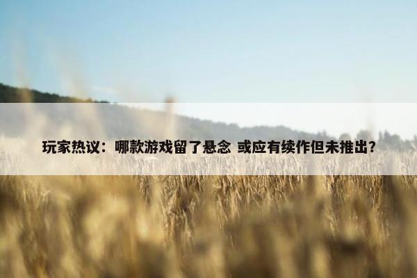 玩家热议：哪款游戏留了悬念 或应有续作但未推出？