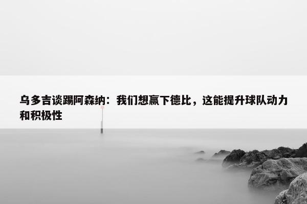 乌多吉谈踢阿森纳：我们想赢下德比，这能提升球队动力和积极性