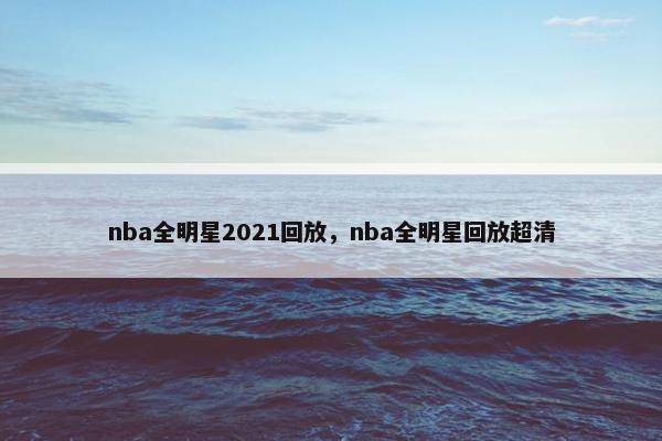 nba全明星2021回放，nba全明星回放超清