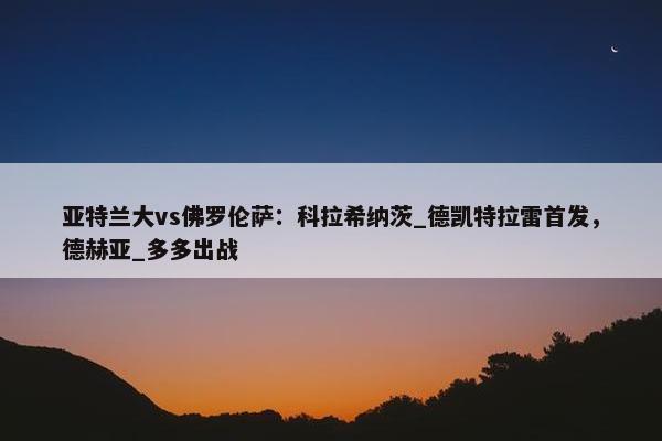 亚特兰大vs佛罗伦萨：科拉希纳茨_德凯特拉雷首发，德赫亚_多多出战